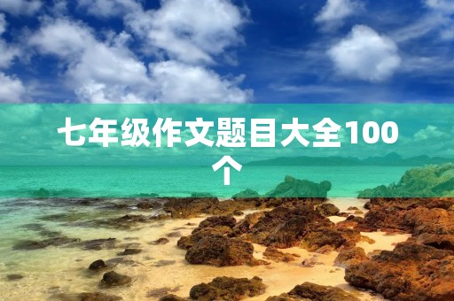 七年级作文题目大全100个 七年级作文题目大全100个