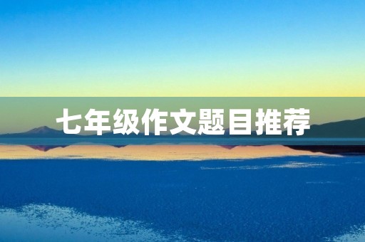 七年级作文题目推荐 七年级作文题目推荐