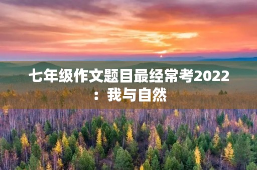 七年级作文题目最经常考2022：我与自然