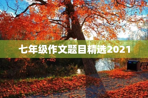 七年级作文题目精选2021 七年级作文题目精选2021
