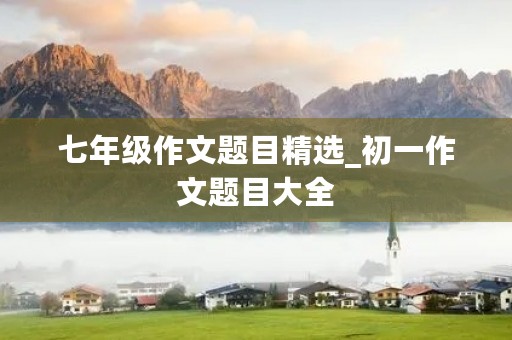 七年级作文题目精选_初一作文题目大全 七年级作文题目精选_初一作文题目大全