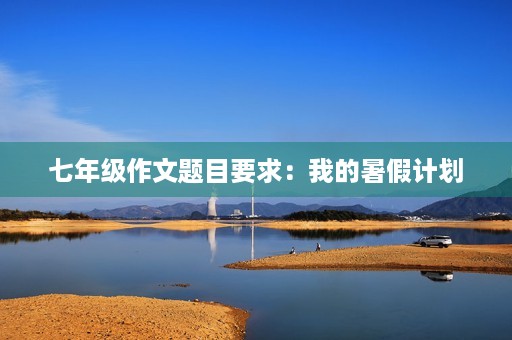七年级作文题目要求：我的暑假计划