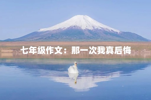 七年级作文:那一次我真后悔 七年级作文:那一次我真后悔