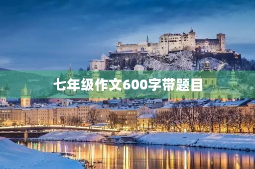 七年级作文600字带题目 七年级作文600字带题目