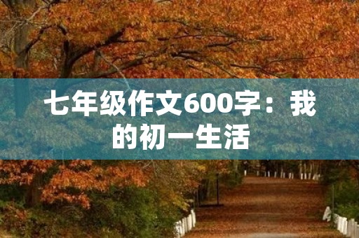 七年级作文600字:我的初一生活 七年级作文600字:我的初一生活