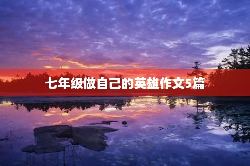 七年级做自己的英雄作文5篇 七年级做自己的英雄作文5篇