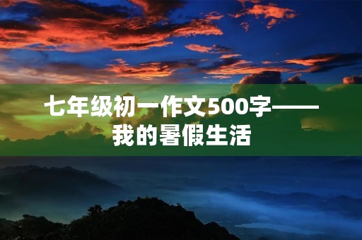 七年级初一作文500字——我的暑假生活