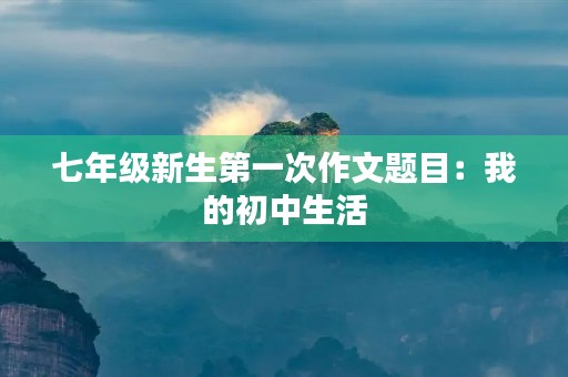 七年级新生第一次作文题目:我的初中生活 七年级新生第一次作文题目:我的初中生活