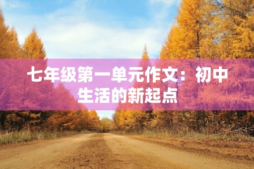 七年级第一单元作文:初中生活的新起点 七年级第一单元作文:初中生活的新起点