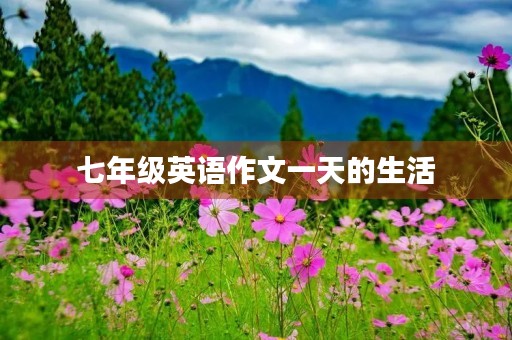 七年级英语作文一天的生活 七年级英语作文一天的生活