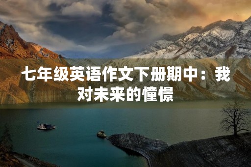 七年级英语作文下册期中:我对未来的憧憬 七年级英语作文下册期中:我对未来的憧憬