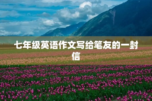 七年级英语作文写给笔友的一封信 七年级英语作文写给笔友的一封信