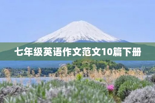 七年级英语作文范文10篇下册 七年级英语作文范文10篇下册