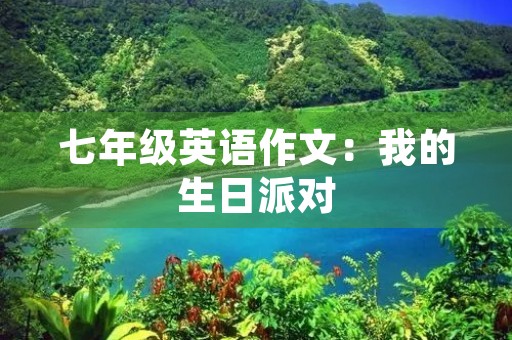 七年级英语作文:我的生日派对 七年级英语作文:我的生日派对
