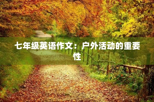 七年级英语作文:户外活动的重要性 七年级英语作文:户外活动的重要性