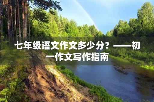 七年级语文作文多少分?——初一作文写作指南 七年级语文作文多少分?——初一作文写作指南