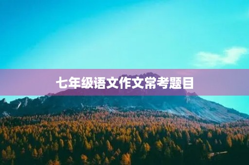 七年级语文作文常考题目 七年级语文作文常考题目