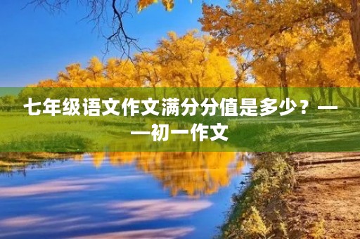 七年级语文作文满分分值是多少?——初一作文 七年级语文作文满分分值是多少?——初一作文