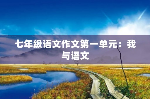 七年级语文作文第一单元:我与语文 七年级语文作文第一单元:我与语文