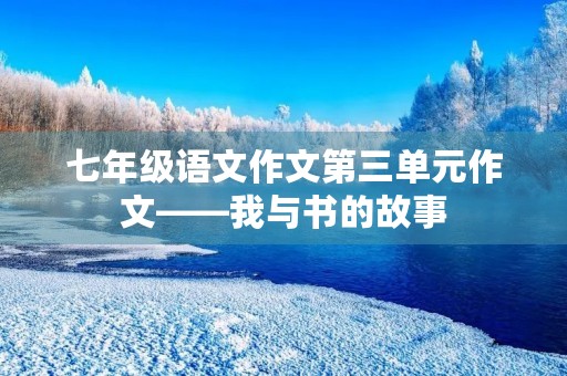 七年级语文作文第三单元作文——我与书的故事