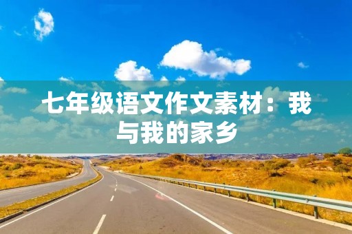 七年级语文作文素材:我与我的家乡 七年级语文作文素材:我与我的家乡