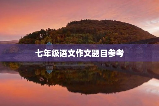 七年级语文作文题目参考 七年级语文作文题目参考