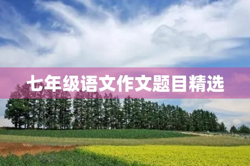 七年级语文作文题目精选 七年级语文作文题目精选