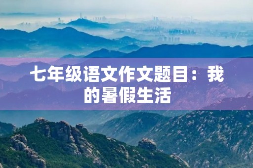 七年级语文作文题目:我的暑假生活 七年级语文作文题目:我的暑假生活