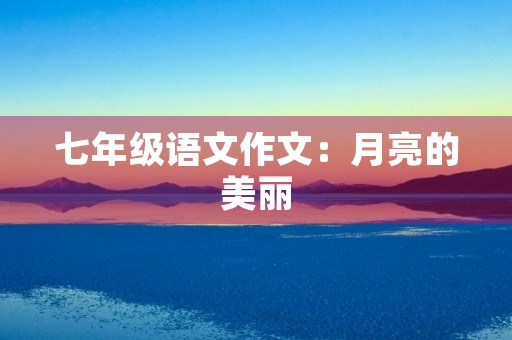 七年级语文作文:月亮的美丽 七年级语文作文:月亮的美丽