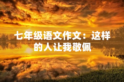 七年级语文作文:这样的人让我敬佩 七年级语文作文:这样的人让我敬佩