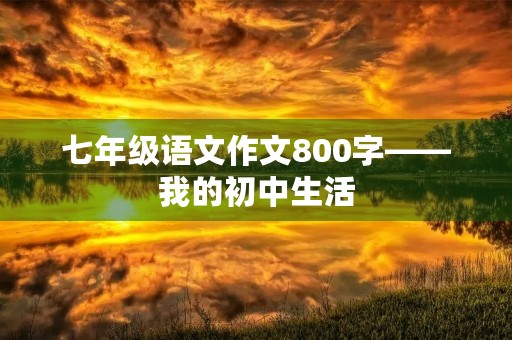 七年级语文作文800字——我的初中生活 七年级语文作文800字——我的初中生活
