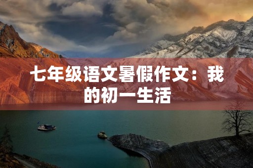 七年级语文暑假作文:我的初一生活 七年级语文暑假作文:我的初一生活