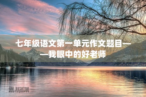 七年级语文第一单元作文题目——我眼中的好老师