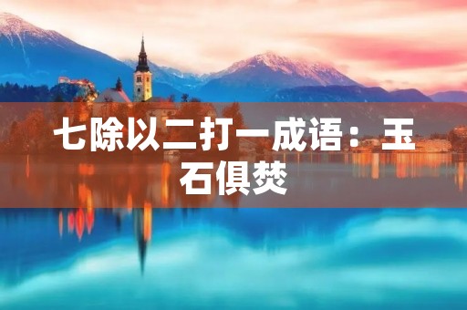 七除以二打一成语:玉石俱焚 七除以二打一成语:玉石俱焚