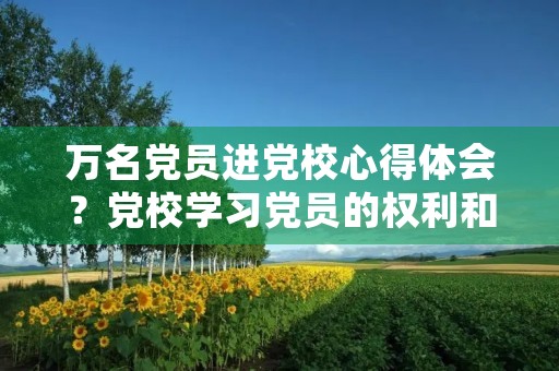万名党员进党校心得体会?党校学习党员的权利和义务心得体会(两篇) 万名党员进党校心得体会?党校学习党员的权利和义务心得体会(两篇)