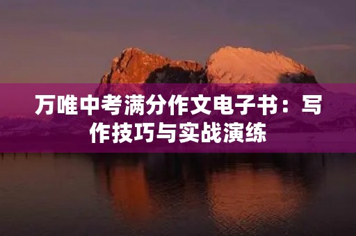 万唯中考满分作文电子书：写作技巧与实战演练