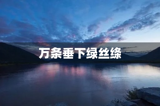 万条垂下绿丝绦,万条垂下绿丝绦的上一句 万条垂下绿丝绦,万条垂下绿丝绦的上一句