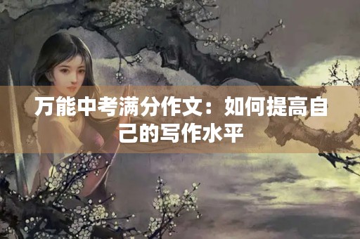 万能中考满分作文:如何提高自己的写作水平 万能中考满分作文:如何提高自己的写作水平