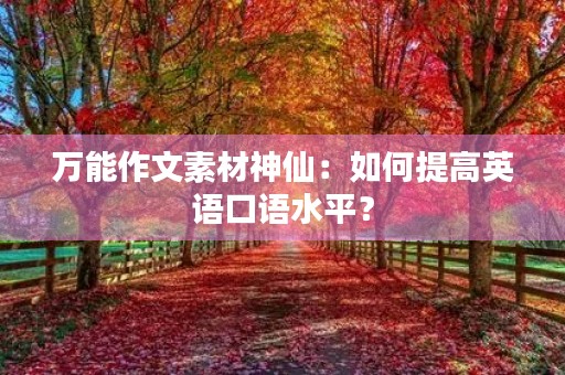 万能作文素材神仙:如何提高英语口语水平? 万能作文素材神仙:如何提高英语口语水平?