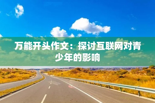 万能开头作文:探讨互联网对青少年的影响 万能开头作文:探讨互联网对青少年的影响