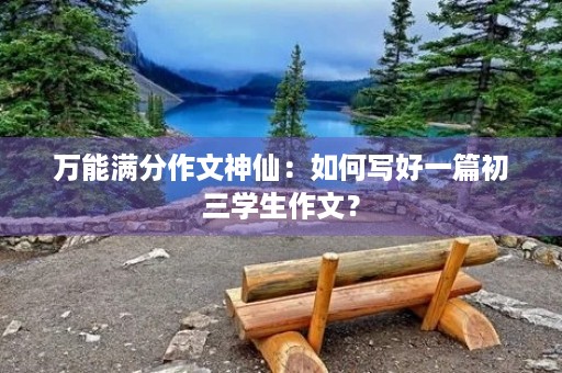 万能满分作文神仙：如何写好一篇初三学生作文？