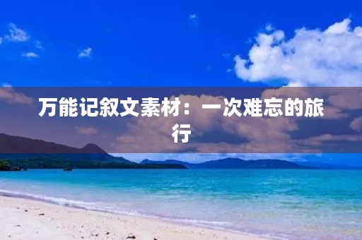 万能记叙文素材:一次难忘的旅行 万能记叙文素材:一次难忘的旅行