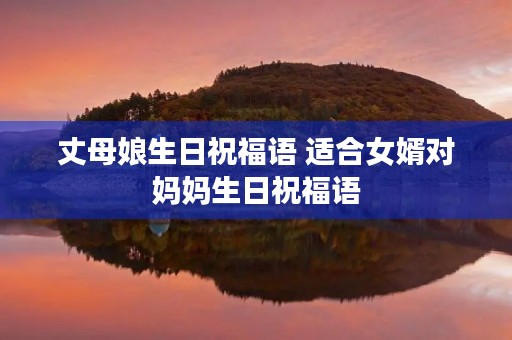 丈母娘生日祝福语 适合女婿对妈妈生日祝福语 丈母娘生日祝福语 适合女婿对妈妈生日祝福语