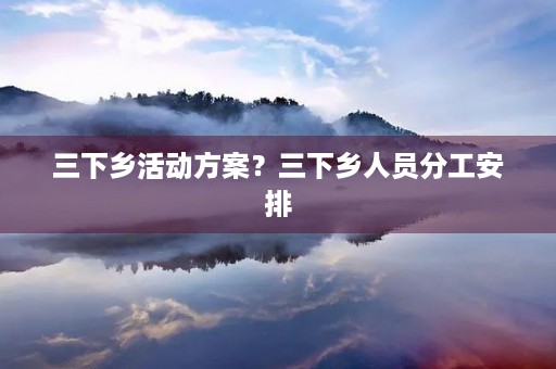 三下乡活动方案？三下乡人员分工安排