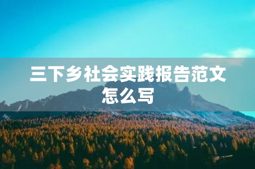三下乡社会实践报告范文怎么写 三下乡社会实践报告范文怎么写