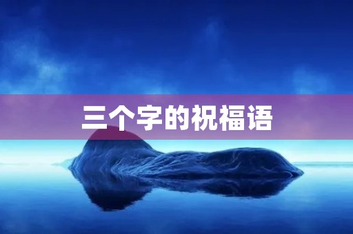 三个字的祝福语(三字吉言大全)