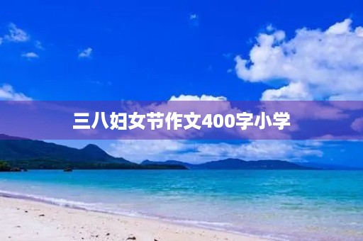 三八妇女节作文400字小学 三八妇女节作文400字小学