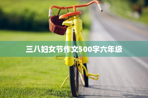 三八妇女节作文500字六年级 三八妇女节作文500字六年级