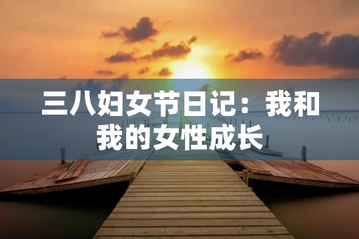 三八妇女节日记：我和我的女性成长