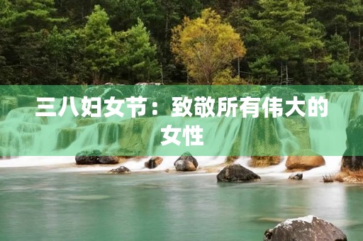 三八妇女节：致敬所有伟大的女性